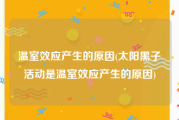 温室效应产生的原因(太阳黑子活动是温室效应产生的原因)