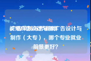 视频广告设计与制作
:广告策划与营销跟广告设计与制作（大专），哪个专业就业前景更好？
