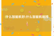 什么智能机好(什么智能机耐摔)