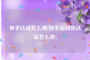 快手认证怎么弄(快手运动员认证怎么弄)
