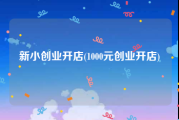 新小创业开店(1000元创业开店)