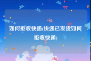 如何拒收快递(快递已发货如何拒收快递)