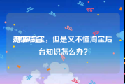 淘宝后台:想做淘宝，但是又不懂淘宝后台知识怎么办？