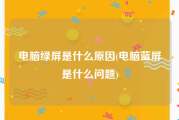 电脑绿屏是什么原因(电脑蓝屏是什么问题)