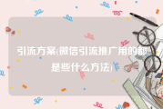 引流方案(微信引流推广用的都是些什么方法)