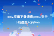 1000m宽带下载速度(1000m宽带下载速度只有10m)