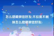 怎么隐藏微信好友(不拉黑不删除怎么隐藏微信好友)