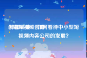 创意短视频创作
:绿椰科技： 如何看待中小型短视频内容公司的发展？