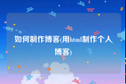 如何制作博客(用html制作个人博客)