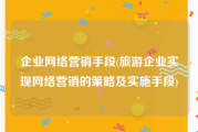 企业网络营销手段(旅游企业实现网络营销的策略及实施手段)
