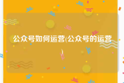 公众号如何运营(公众号的运营)