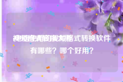 视频格式转换大师:电脑使用的视频格式转换软件有哪些？哪个好用？