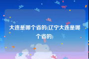 大连是哪个省的(辽宁大连是哪个省的)