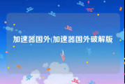 加速器国外(加速器国外破解版)
