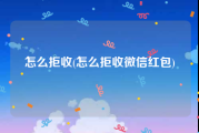 怎么拒收(怎么拒收微信红包)