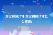 淘宝视频尺寸(淘宝视频尺寸怎么修改)