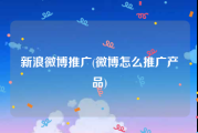 新浪微博推广(微博怎么推广产品)