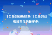什么是创业板股票(什么是创业板股票代码是多少)