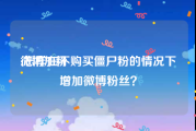 微博加粉:怎样在不购买僵尸粉的情况下增加微博粉丝？