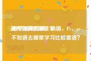 视频剪辑在哪里学
:想学视频剪辑，拍摄，Ps，pr不知道去哪里学习比较靠谱？