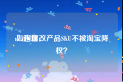 sku违规:如何修改产品SKU不被淘宝降权？