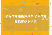 及笄之年是指多少岁(及笄之年是指多少岁拼音)
