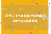 学什么技术有前途(当前男孩子学什么技术前景好)