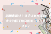 主播培训:最近的网络主播培训有点泛滥成灾的样子跑马圈地。你是否认可？