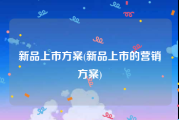 新品上市方案(新品上市的营销方案)