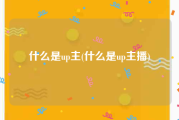什么是up主(什么是up主播)