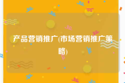 产品营销推广(市场营销推广策略)