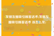 发朋友圈吸引顾客话术(发朋友圈吸引顾客话术 该怎么发)