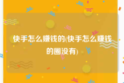 快手怎么赚钱的(快手怎么赚钱的圈没有)