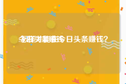 今日头条赚钱:怎样才能在今日头条赚钱？