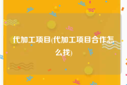 代加工项目(代加工项目合作怎么找)