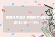 垂直搜索引擎(垂直搜索引擎是指针对某一个行业)