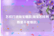 怎样打造淘宝爆款(淘宝怎样判断是不是爆款)
