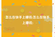 怎么在快手上赚钱(怎么在快手上赚钱)