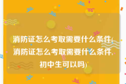消防证怎么考取需要什么条件(消防证怎么考取需要什么条件,初中生可以吗)