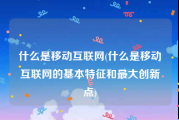 什么是移动互联网(什么是移动互联网的基本特征和最大创新点)