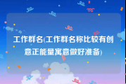 工作群名(工作群名称比较有创意正能量寓意做好准备)