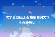 大学生创业想法(疫情期间大学生创业想法)