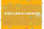 在家怎么创业(怎么创业做生意)