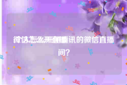微信怎么开直播:个人怎么开通腾讯的微信直播间？