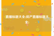直播标题大全(房产直播标题大全)