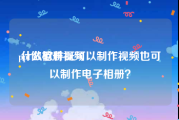 ppt做相册视频
:什么软件既可以制作视频也可以制作电子相册？
