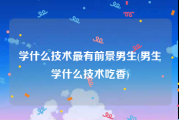 学什么技术最有前景男生(男生学什么技术吃香)
