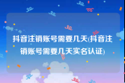 抖音注销账号需要几天(抖音注销账号需要几天实名认证)