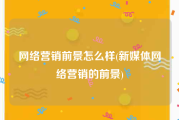网络营销前景怎么样(新媒体网络营销的前景)