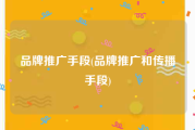 品牌推广手段(品牌推广和传播手段)